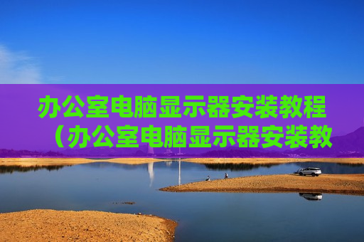 办公室电脑显示器安装教程（办公室电脑显示器安装教程图片）