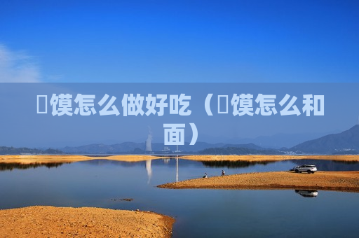 饹馍怎么做好吃（饹馍怎么和面）