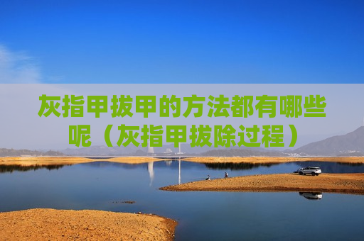 灰指甲拔甲的方法都有哪些呢（灰指甲拔除过程）
