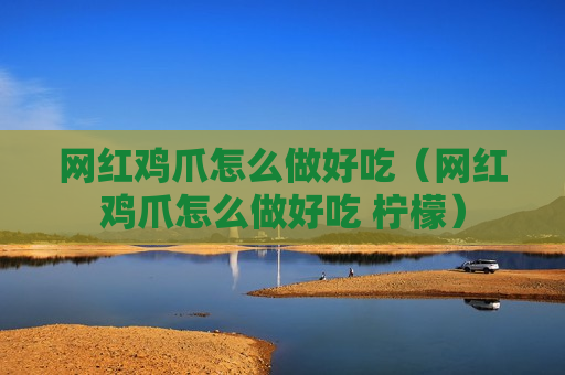 网红鸡爪怎么做好吃（网红鸡爪怎么做好吃 柠檬）