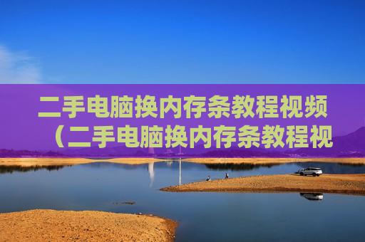 二手电脑换内存条教程视频（二手电脑换内存条教程视频全集）
