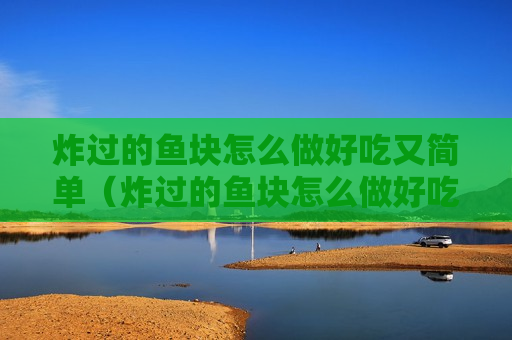 炸过的鱼块怎么做好吃又简单（炸过的鱼块怎么做好吃又简单又好吃）