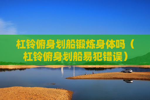 杠铃俯身划船锻炼身体吗（杠铃俯身划船易犯错误）