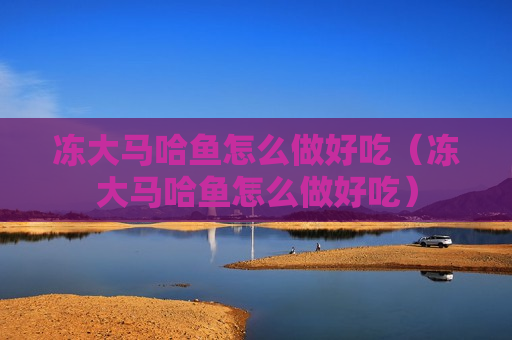 冻大马哈鱼怎么做好吃（冻大马哈鱼怎么做好吃）