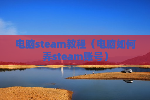 电脑steam教程（电脑如何弄steam账号）
