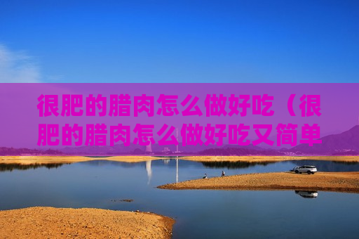 很肥的腊肉怎么做好吃（很肥的腊肉怎么做好吃又简单）