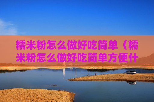糯米粉怎么做好吃简单（糯米粉怎么做好吃简单方便什么是登面）
