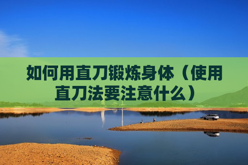 如何用直刀锻炼身体（使用直刀法要注意什么）