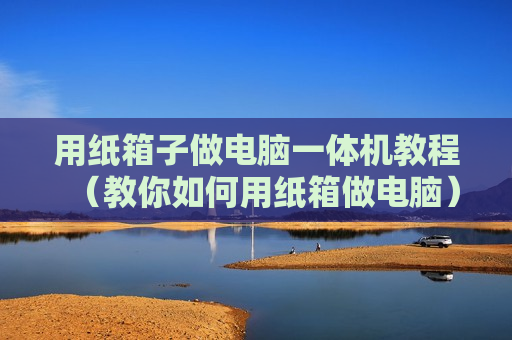 用纸箱子做电脑一体机教程（教你如何用纸箱做电脑）