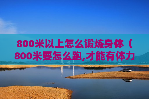 800米以上怎么锻炼身体（800米要怎么跑,才能有体力）