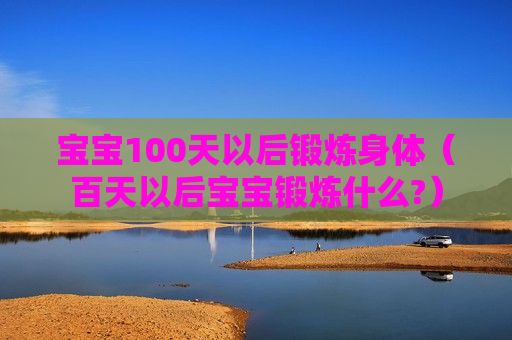 宝宝100天以后锻炼身体（百天以后宝宝锻炼什么?）