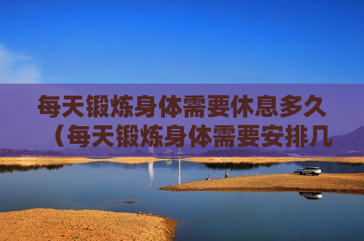 每天锻炼身体需要休息多久（每天锻炼身体需要安排几天休息吗）