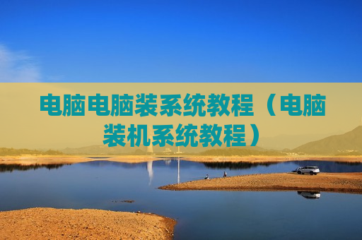电脑电脑装系统教程（电脑装机系统教程）