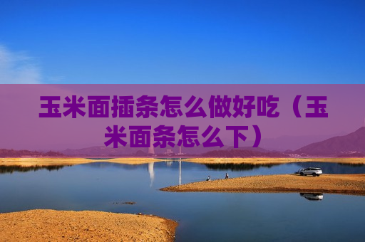 玉米面插条怎么做好吃（玉米面条怎么下）