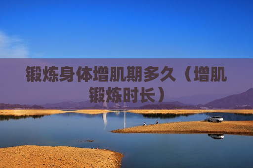 锻炼身体增肌期多久（增肌锻炼时长）