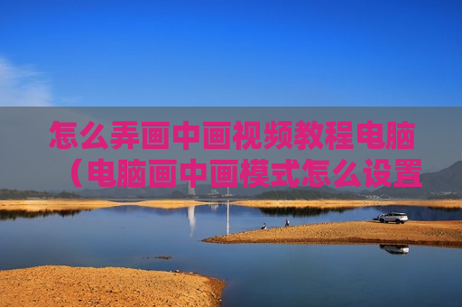 怎么弄画中画视频教程电脑（电脑画中画模式怎么设置）