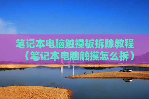 笔记本电脑触摸板拆除教程（笔记本电脑触摸怎么拆）
