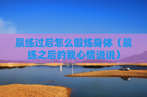 晨练过后怎么锻炼身体（晨练之后的我心情说说）