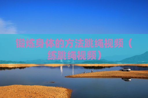 锻炼身体的方法跳绳视频（练跳绳视频）