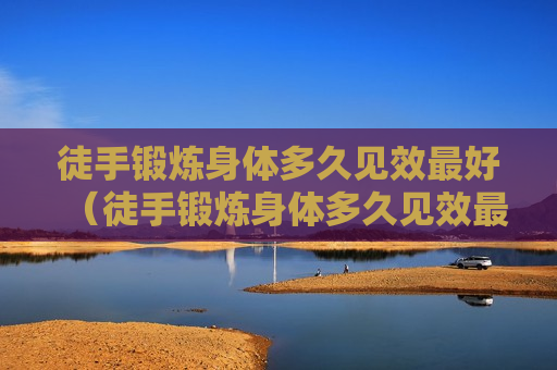 徒手锻炼身体多久见效最好（徒手锻炼身体多久见效最好视频）