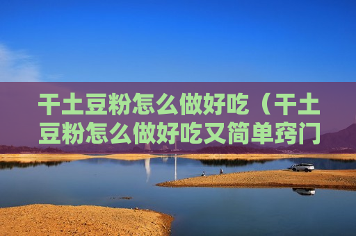 干土豆粉怎么做好吃（干土豆粉怎么做好吃又简单窍门）