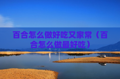 百合怎么做好吃又家常（百合怎么做最好吃）