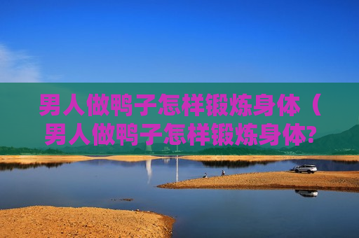 男人做鸭子怎样锻炼身体（男人做鸭子怎样锻炼身体?）