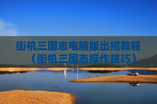 街机三国志电脑版出招教程（街机三国志操作技巧）