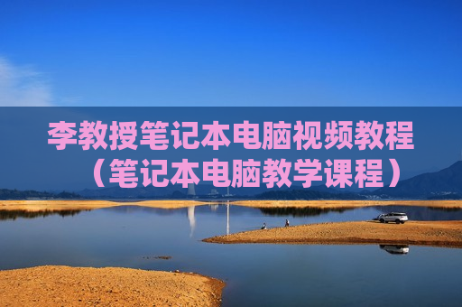 李教授笔记本电脑视频教程（笔记本电脑教学课程）