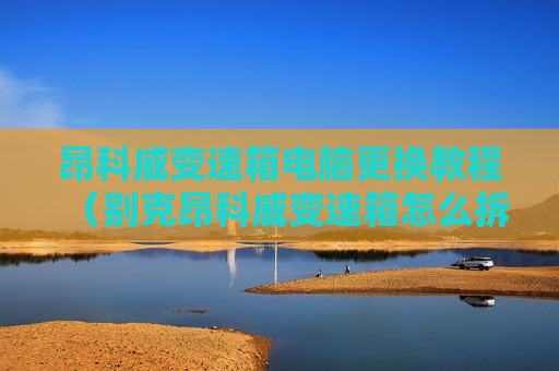 昂科威变速箱电脑更换教程（别克昂科威变速箱怎么拆下来）