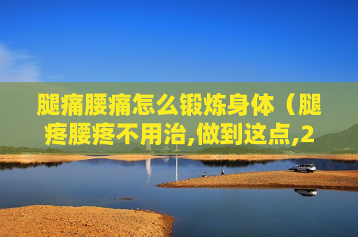 腿痛腰痛怎么锻炼身体（腿疼腰疼不用治,做到这点,20年不复发）