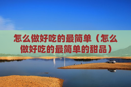 怎么做好吃的最简单（怎么做好吃的最简单的甜品）