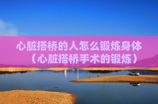 心脏搭桥的人怎么锻炼身体（心脏搭桥手术的锻炼）