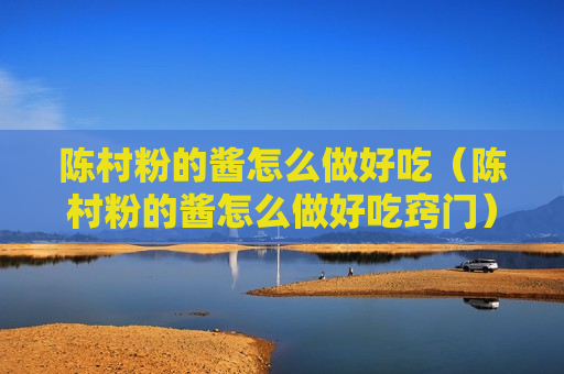 陈村粉的酱怎么做好吃（陈村粉的酱怎么做好吃窍门）