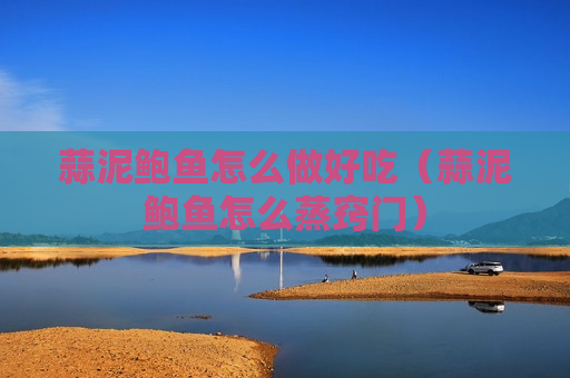 蒜泥鲍鱼怎么做好吃（蒜泥鲍鱼怎么蒸窍门）
