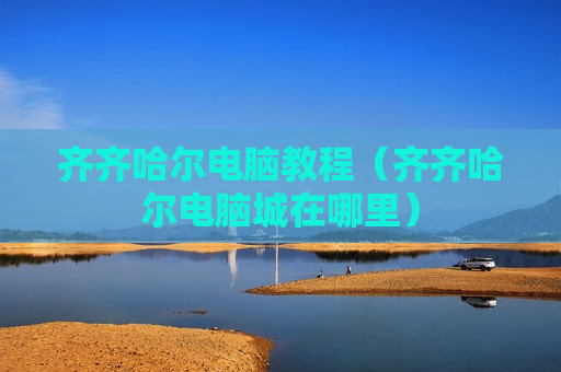 齐齐哈尔电脑教程（齐齐哈尔电脑城在哪里）