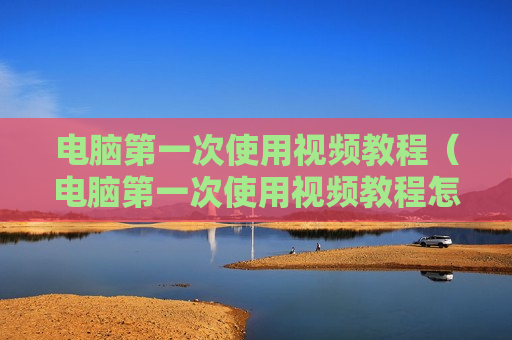 电脑第一次使用视频教程（电脑第一次使用视频教程怎么操作）