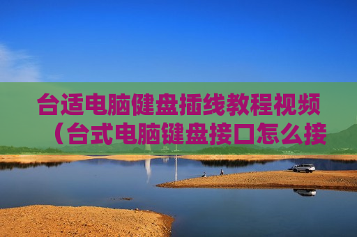 台适电脑健盘插线教程视频（台式电脑键盘接口怎么接）