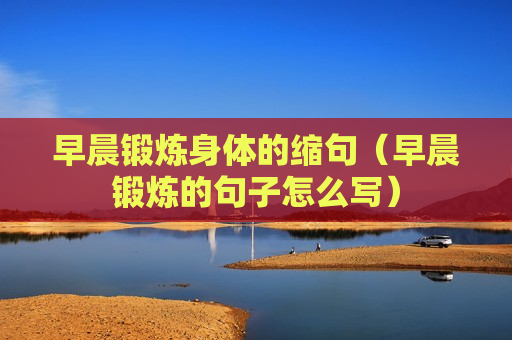 早晨锻炼身体的缩句（早晨锻炼的句子怎么写）