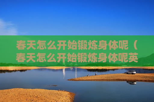 春天怎么开始锻炼身体呢（春天怎么开始锻炼身体呢英语）