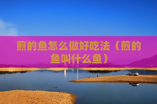 煎的鱼怎么做好吃法（煎的鱼叫什么鱼）