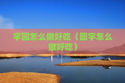 宇园怎么做好吃（圆宇怎么做好吃）