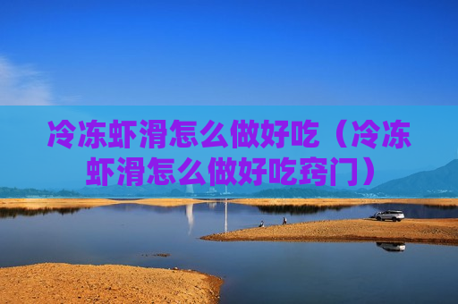冷冻虾滑怎么做好吃（冷冻虾滑怎么做好吃窍门）