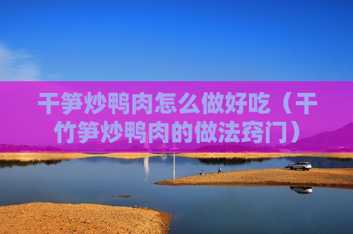 干笋炒鸭肉怎么做好吃（干竹笋炒鸭肉的做法窍门）