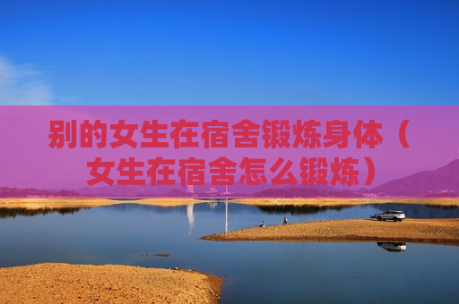 别的女生在宿舍锻炼身体（女生在宿舍怎么锻炼）