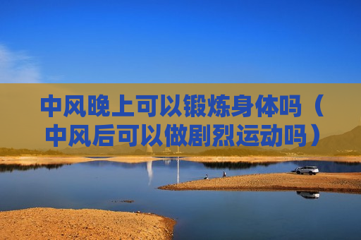 中风晚上可以锻炼身体吗（中风后可以做剧烈运动吗）