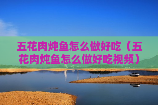 五花肉炖鱼怎么做好吃（五花肉炖鱼怎么做好吃视频）