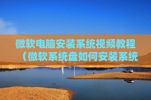 微软电脑安装系统视频教程（微软系统盘如何安装系统）