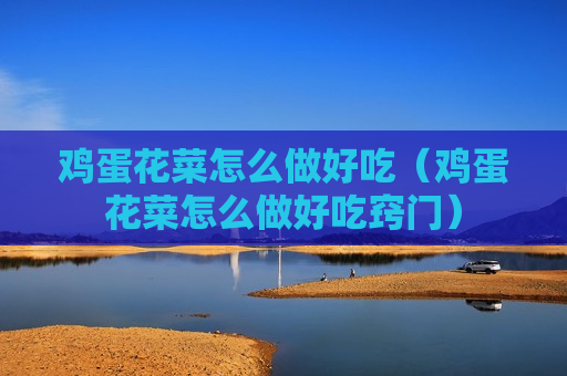 鸡蛋花菜怎么做好吃（鸡蛋花菜怎么做好吃窍门）