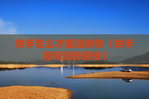 快手怎么才能涨粉快（快手如何涨粉更快）